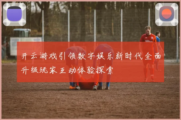 开云游戏引领数字娱乐新时代全面升级玩家互动体验探索
