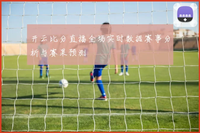 开云比分直播全场实时数据赛事分析与赛果预测